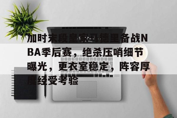 真人娱乐-加时末段皇家马德里备战NBA季后赛，绝杀压哨细节曝光，更衣室稳定，阵容厚度经受考验的简单介绍