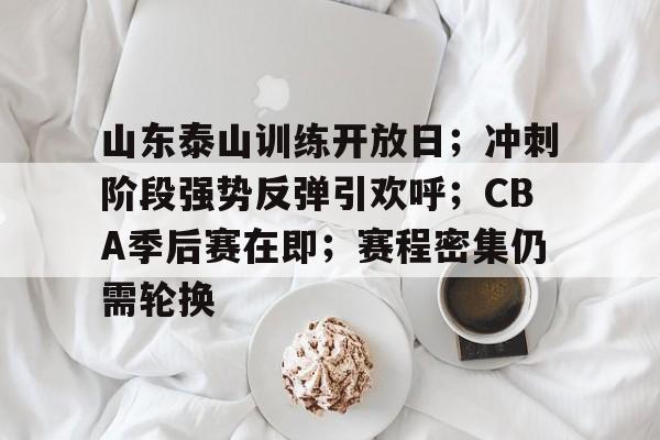 关于山东泰山训练开放日；冲刺阶段强势反弹引欢呼；CBA季后赛在即；赛程密集仍需轮换的信息
