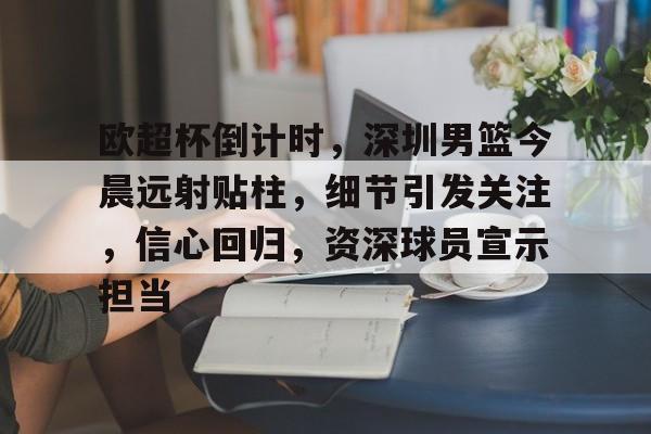 真人娱乐-关于欧超杯倒计时，深圳男篮今晨远射贴柱，细节引发关注，信心回归，资深球员宣示担当的信息