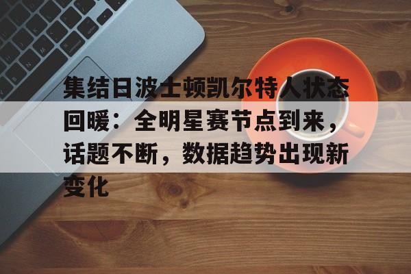 乐鱼官方-集结日波士顿凯尔特人状态回暖：全明星赛节点到来，话题不断，数据趋势出现新变化的简单介绍