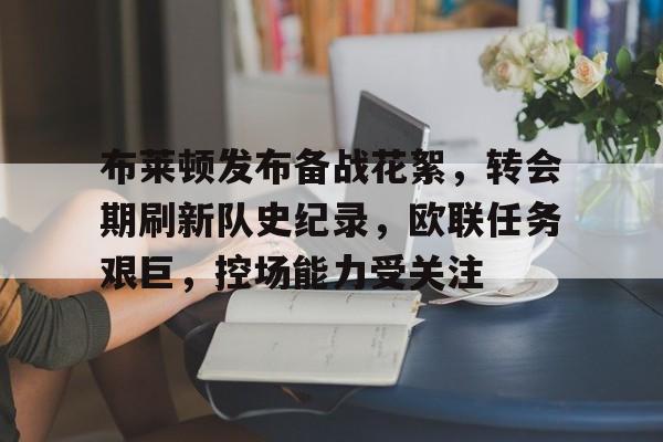 九游-包含布莱顿发布备战花絮，转会期刷新队史纪录，欧联任务艰巨，控场能力受关注的词条