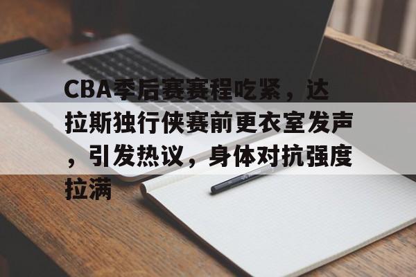 九游-CBA季后赛赛程吃紧，达拉斯独行侠赛前更衣室发声，引发热议，身体对抗强度拉满的简单介绍